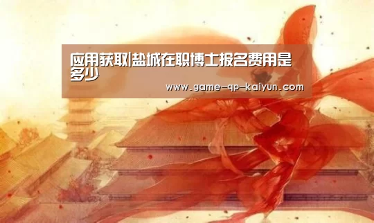 应用获取|盐城在职博士报名费用是多少(图1) 开元棋牌下载下载中心